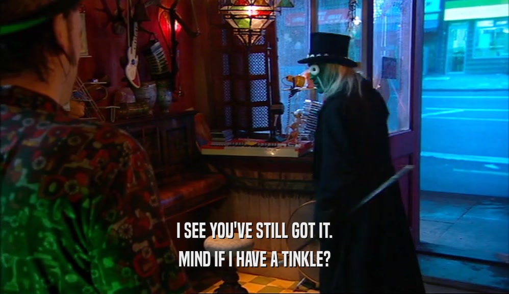 I SEE YOU'VE STILL GOT IT. MIND IF I HAVE A TINKLE? 