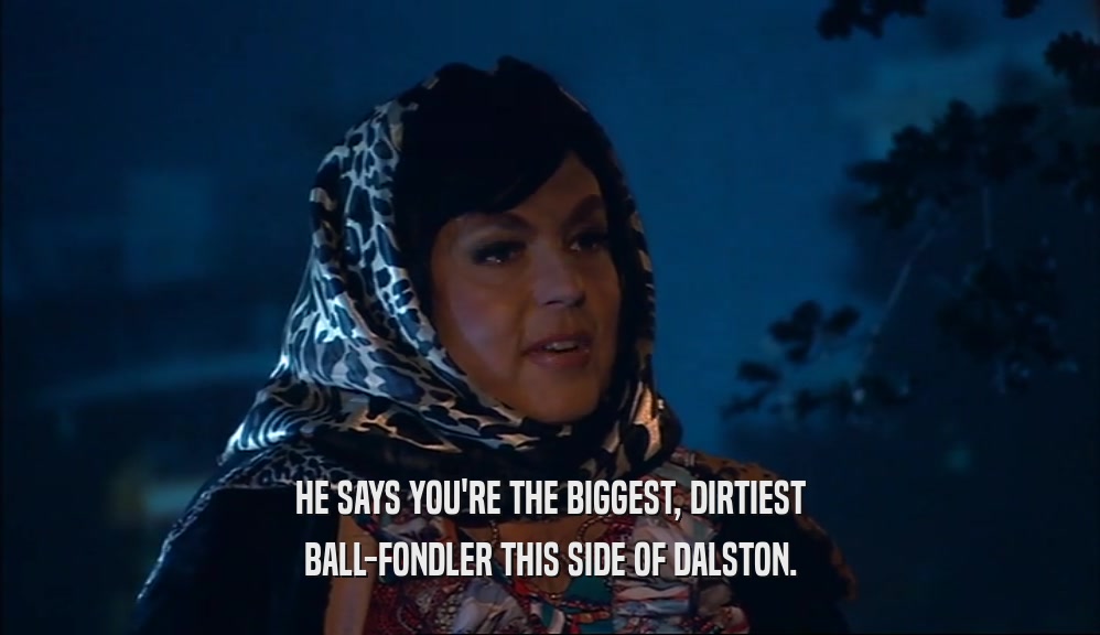 HE SAYS YOU'RE THE BIGGEST, DIRTIEST BALL-FONDLER THIS SIDE OF DALSTON. 