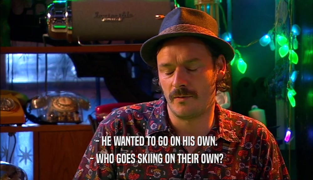 - HE WANTED TO GO ON HIS OWN. - WHO GOES SKIING ON THEIR OWN? 