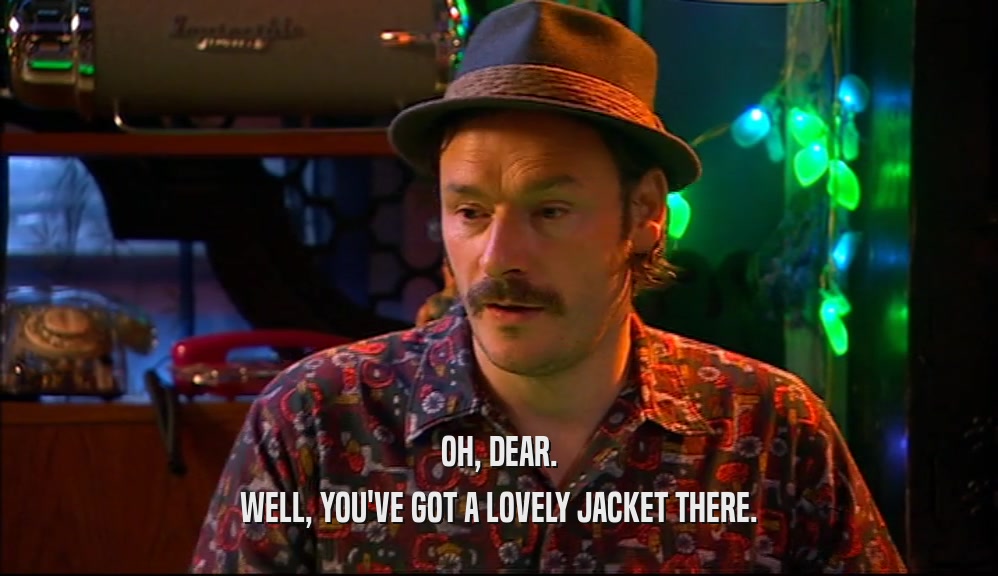 OH, DEAR. WELL, YOU'VE GOT A LOVELY JACKET THERE. 