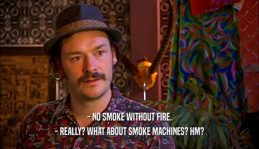 - NO SMOKE WITHOUT FIRE.
 - REALLY? WHAT ABOUT SMOKE MACHINES? HM?
 