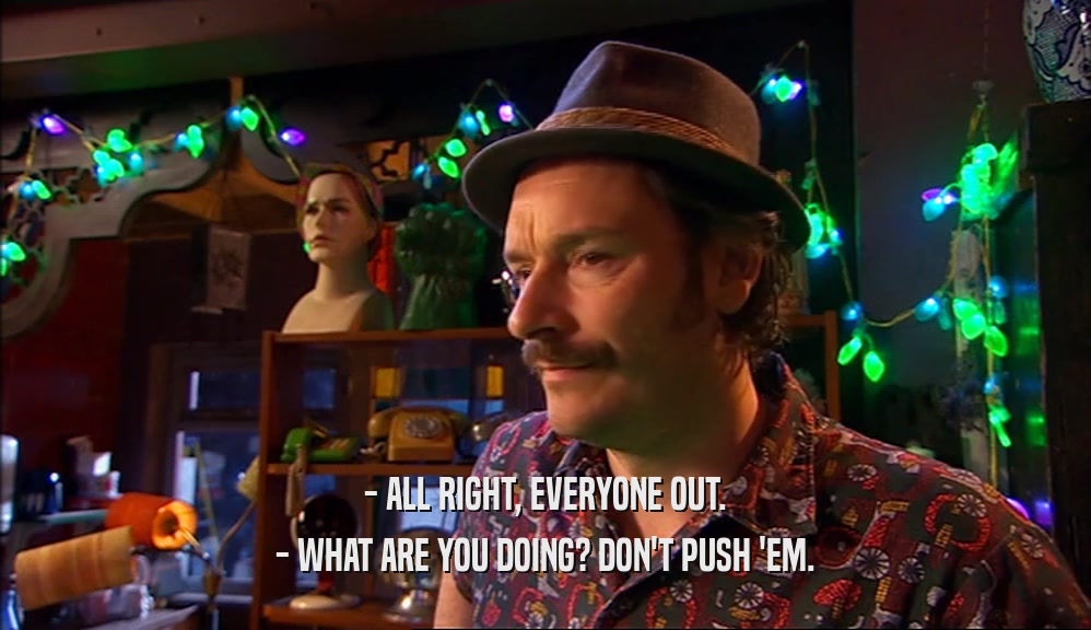 - ALL RIGHT, EVERYONE OUT. - WHAT ARE YOU DOING? DON'T PUSH 'EM. 