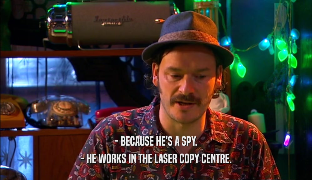 - BECAUSE HE'S A SPY. - HE WORKS IN THE LASER COPY CENTRE. 