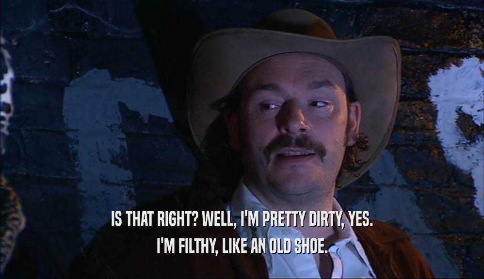 IS THAT RIGHT? WELL, I'M PRETTY DIRTY, YES. I'M FILTHY, LIKE AN OLD SHOE. 