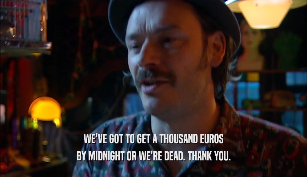 WE'VE GOT TO GET A THOUSAND EUROS BY MIDNIGHT OR WE'RE DEAD. THANK YOU. 