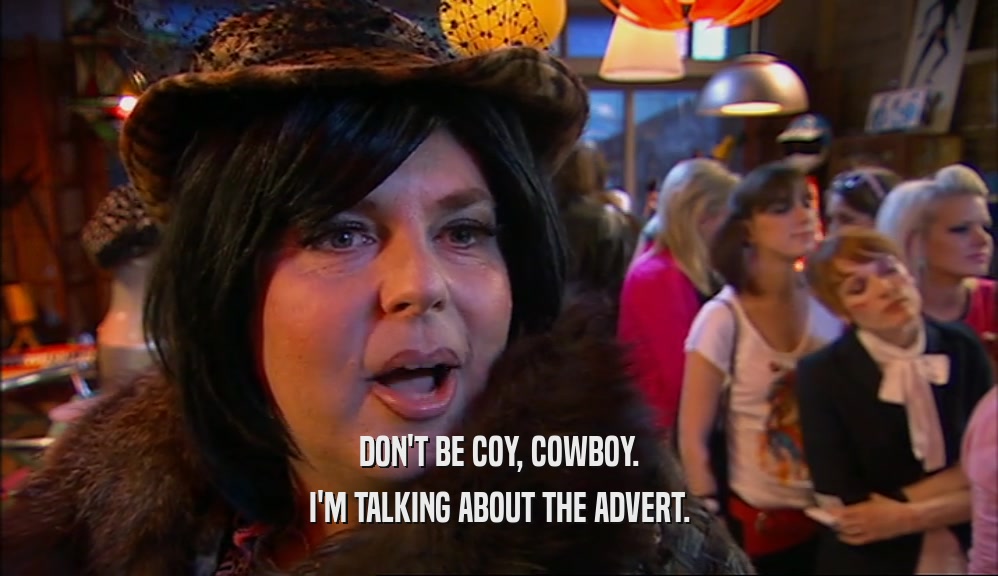 DON'T BE COY, COWBOY.
 I'M TALKING ABOUT THE ADVERT.
 