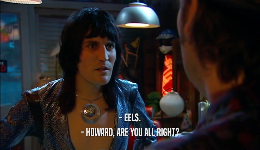 - EELS. - HOWARD, ARE YOU ALL RIGHT? 