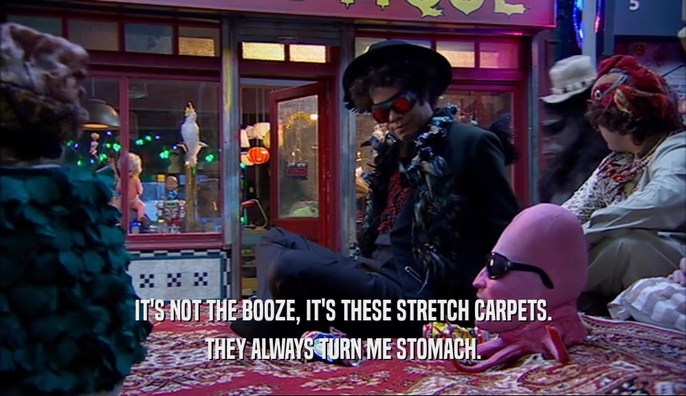 IT'S NOT THE BOOZE, IT'S THESE STRETCH CARPETS. THEY ALWAYS TURN ME STOMACH. 