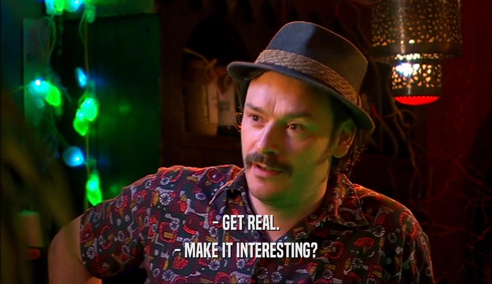 - GET REAL. - MAKE IT INTERESTING? 