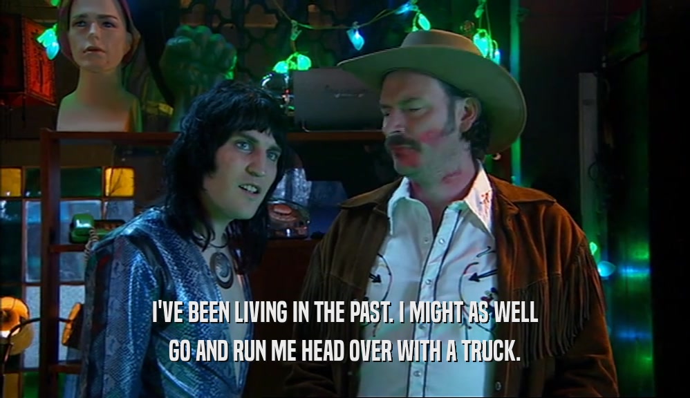 I'VE BEEN LIVING IN THE PAST. I MIGHT AS WELL GO AND RUN ME HEAD OVER WITH A TRUCK. 