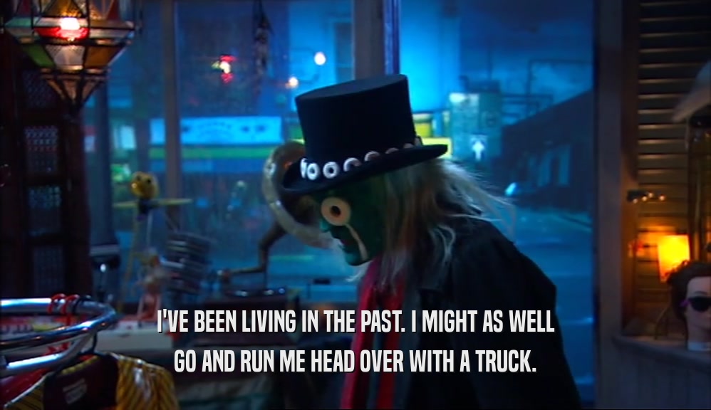 I'VE BEEN LIVING IN THE PAST. I MIGHT AS WELL GO AND RUN ME HEAD OVER WITH A TRUCK. 