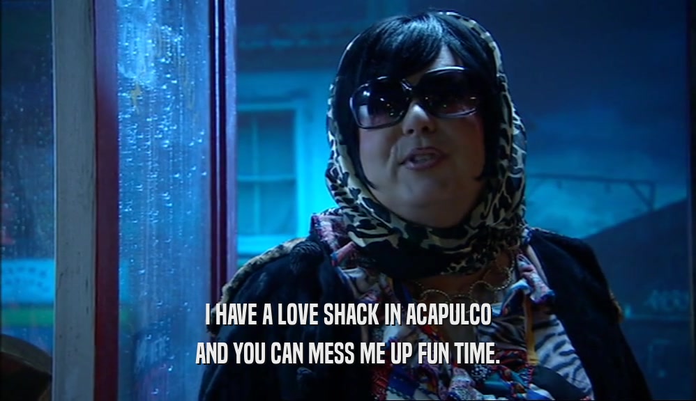 I HAVE A LOVE SHACK IN ACAPULCO AND YOU CAN MESS ME UP FUN TIME. 