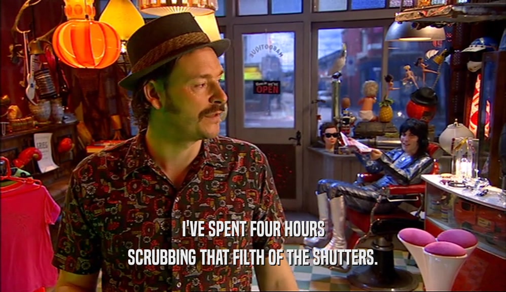 I'VE SPENT FOUR HOURS SCRUBBING THAT FILTH OF THE SHUTTERS. 