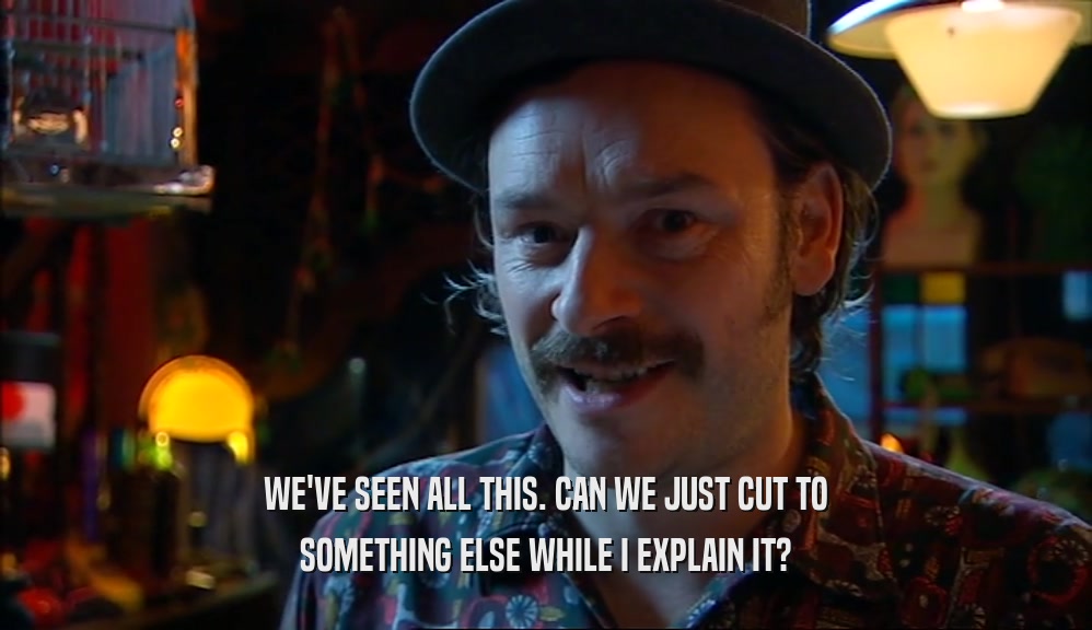 WE'VE SEEN ALL THIS. CAN WE JUST CUT TO SOMETHING ELSE WHILE I EXPLAIN IT? 