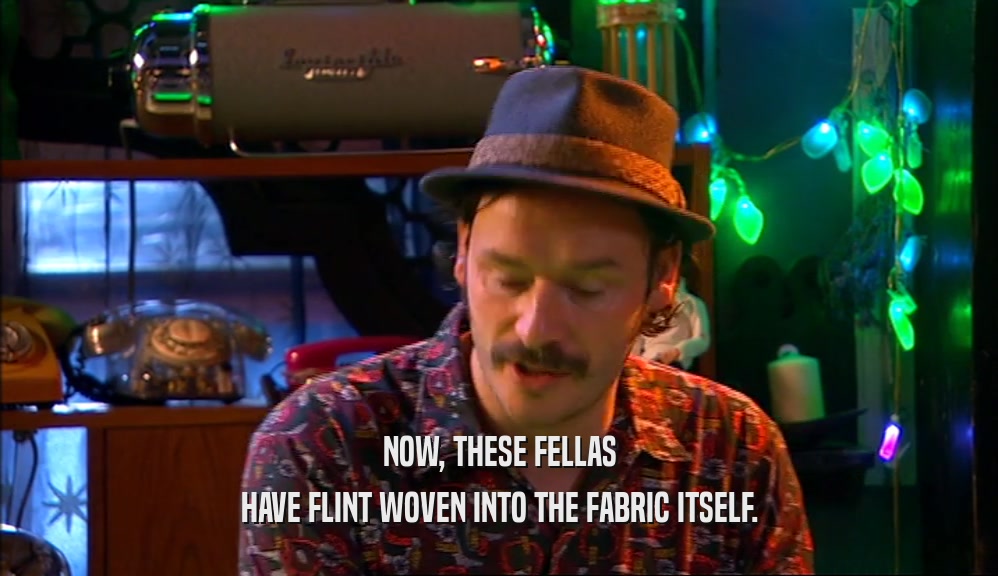 NOW, THESE FELLAS HAVE FLINT WOVEN INTO THE FABRIC ITSELF. 