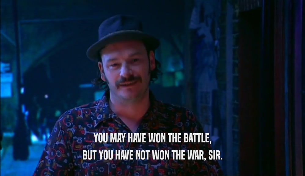 YOU MAY HAVE WON THE BATTLE,
 BUT YOU HAVE NOT WON THE WAR, SIR.
 