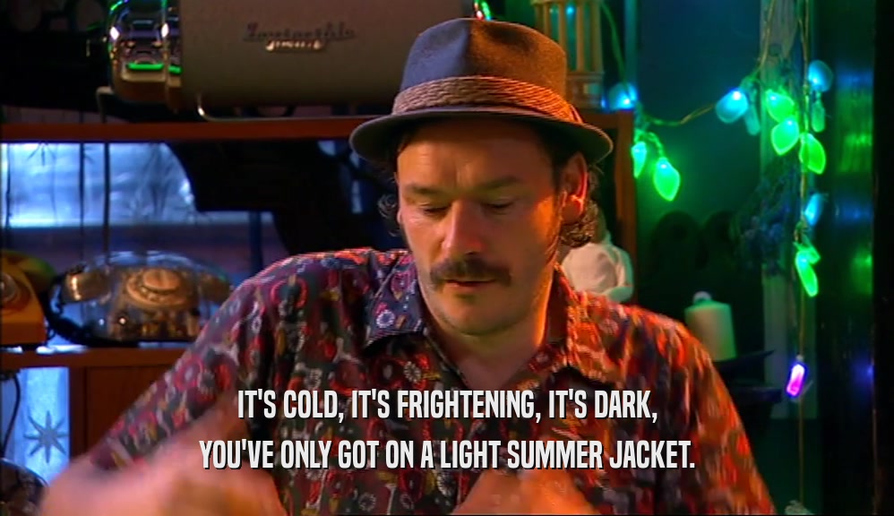 IT'S COLD, IT'S FRIGHTENING, IT'S DARK, YOU'VE ONLY GOT ON A LIGHT SUMMER JACKET. 