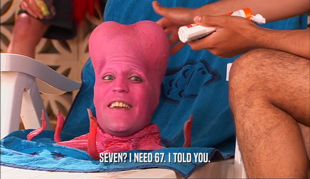 SEVEN? I NEED 67. I TOLD YOU.  