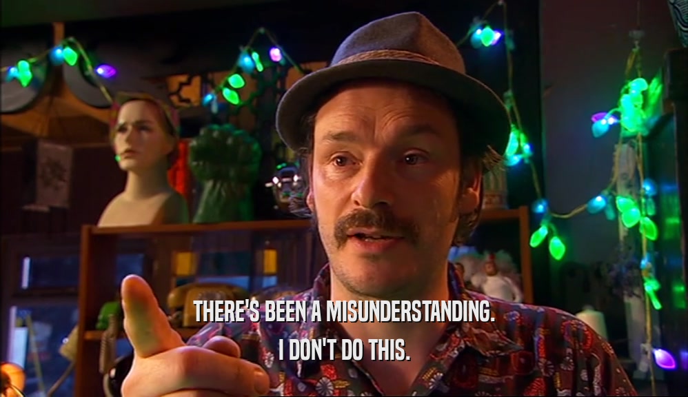 THERE'S BEEN A MISUNDERSTANDING. I DON'T DO THIS. 