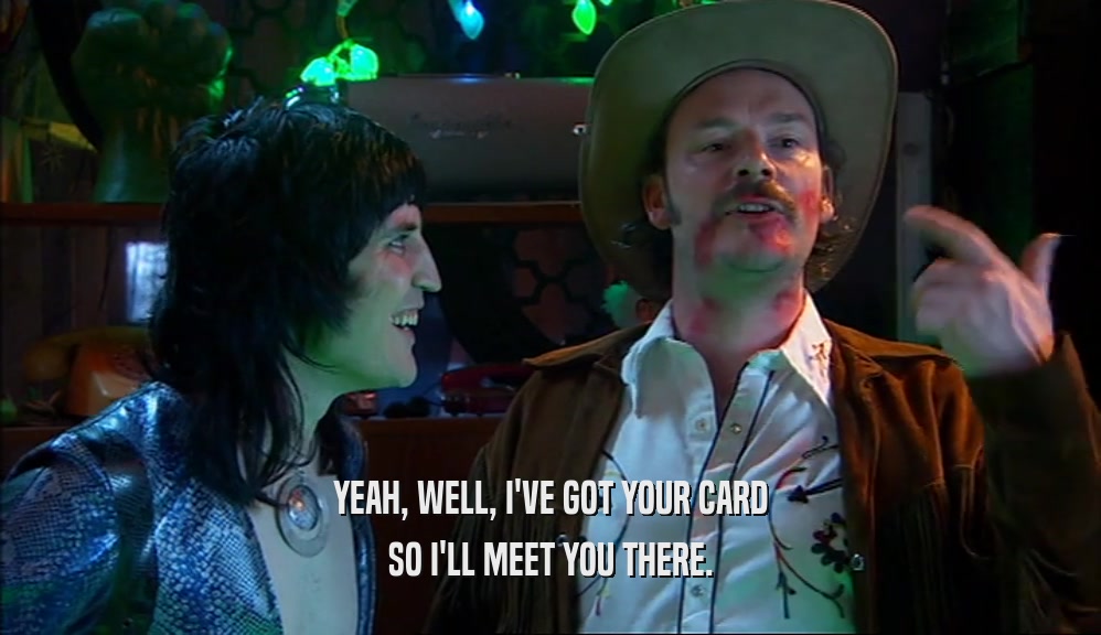 YEAH, WELL, I'VE GOT YOUR CARD SO I'LL MEET YOU THERE. 