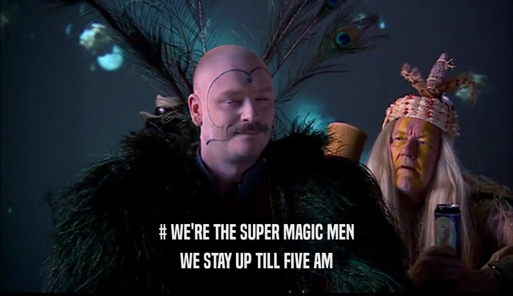 # WE'RE THE SUPER MAGIC MEN WE STAY UP TILL FIVE AM 
