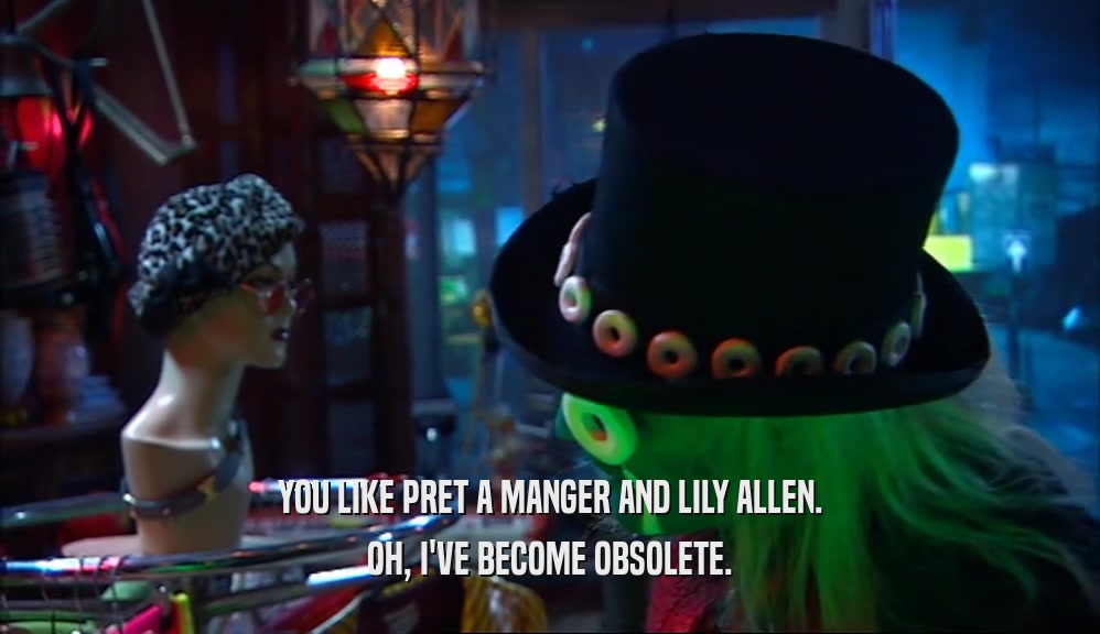YOU LIKE PRET A MANGER AND LILY ALLEN. OH, I'VE BECOME OBSOLETE. 