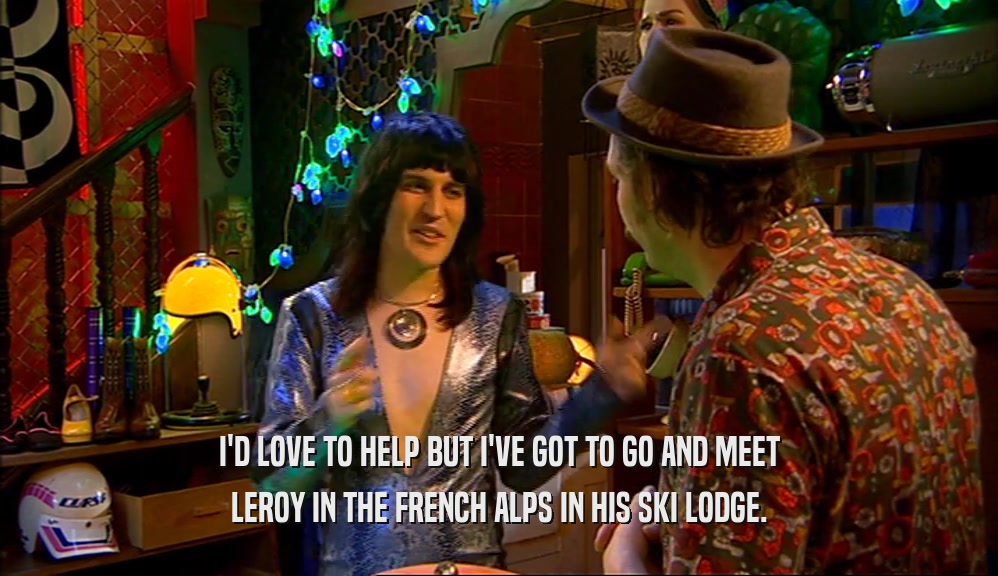 I'D LOVE TO HELP BUT I'VE GOT TO GO AND MEET
 LEROY IN THE FRENCH ALPS IN HIS SKI LODGE.
 