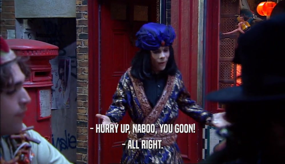 - HURRY UP, NABOO, YOU GOON!
 - ALL RIGHT.
 