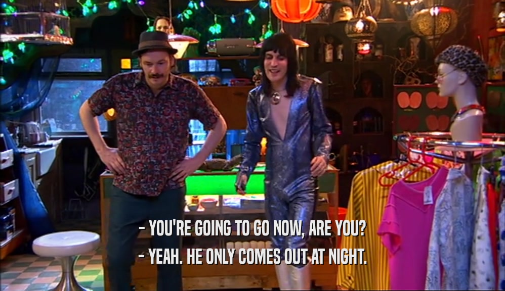 - YOU'RE GOING TO GO NOW, ARE YOU? - YEAH. HE ONLY COMES OUT AT NIGHT. 