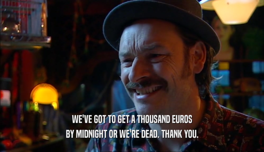 WE'VE GOT TO GET A THOUSAND EUROS BY MIDNIGHT OR WE'RE DEAD. THANK YOU. 