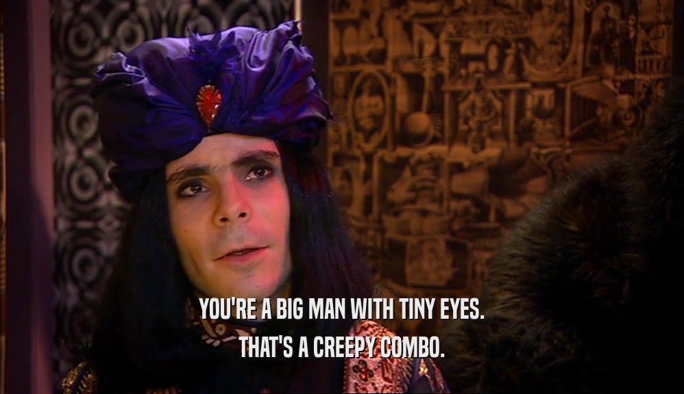 YOU'RE A BIG MAN WITH TINY EYES. THAT'S A CREEPY COMBO. 