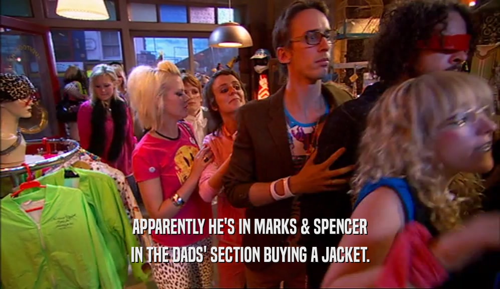 APPARENTLY HE'S IN MARKS & SPENCER IN THE DADS' SECTION BUYING A JACKET. 