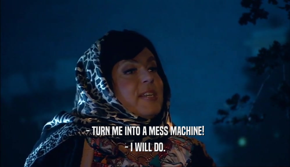 - TURN ME INTO A MESS MACHINE! - I WILL DO. 