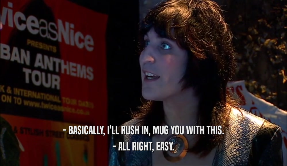- BASICALLY, I'LL RUSH IN, MUG YOU WITH THIS. - ALL RIGHT, EASY. 