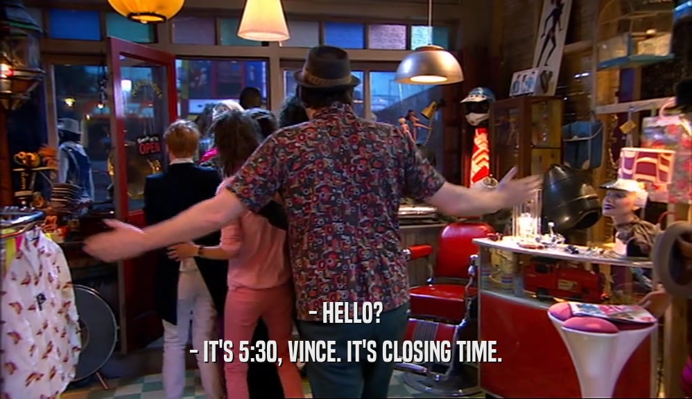 - HELLO? - IT'S 5:30, VINCE. IT'S CLOSING TIME. 
