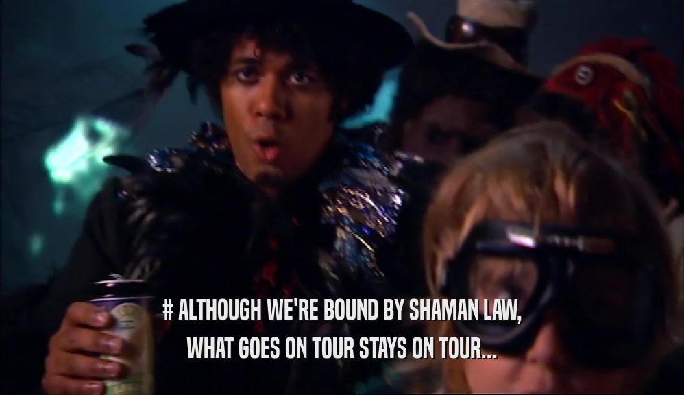 # ALTHOUGH WE'RE BOUND BY SHAMAN LAW, WHAT GOES ON TOUR STAYS ON TOUR... 