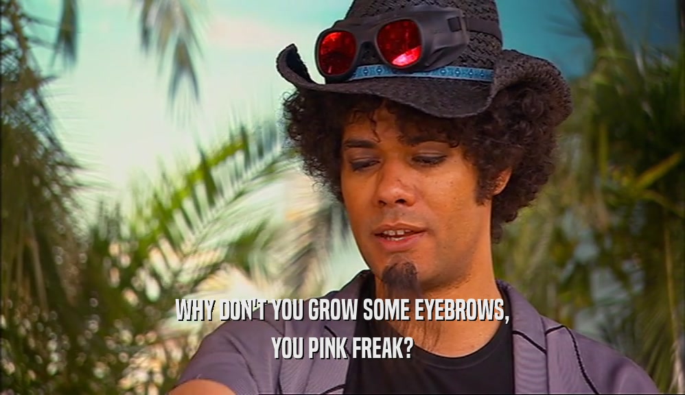 WHY DON'T YOU GROW SOME EYEBROWS,
 YOU PINK FREAK?
 