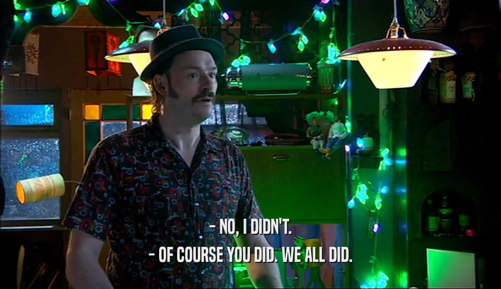 - NO, I DIDN'T. - OF COURSE YOU DID. WE ALL DID. 
