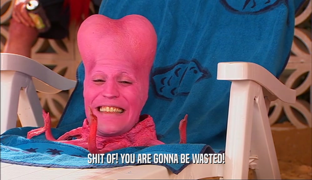 SHIT OF! YOU ARE GONNA BE WASTED!  