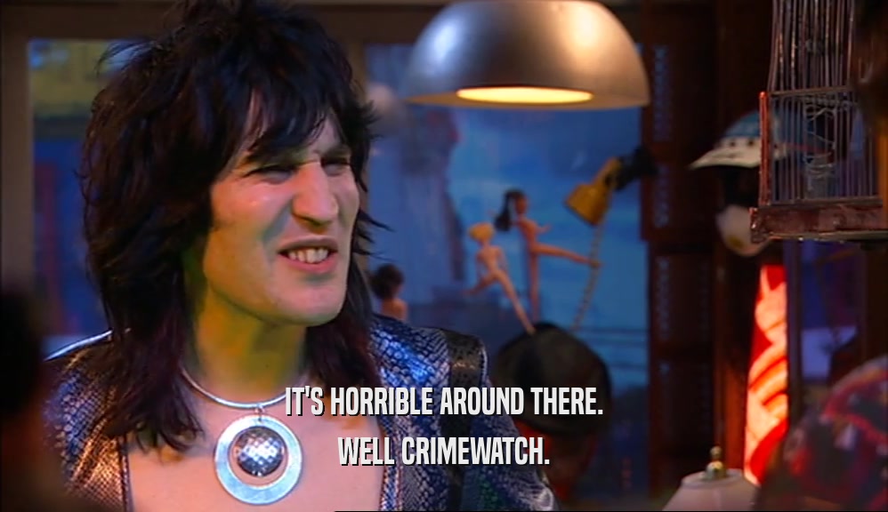 IT'S HORRIBLE AROUND THERE. WELL CRIMEWATCH. 