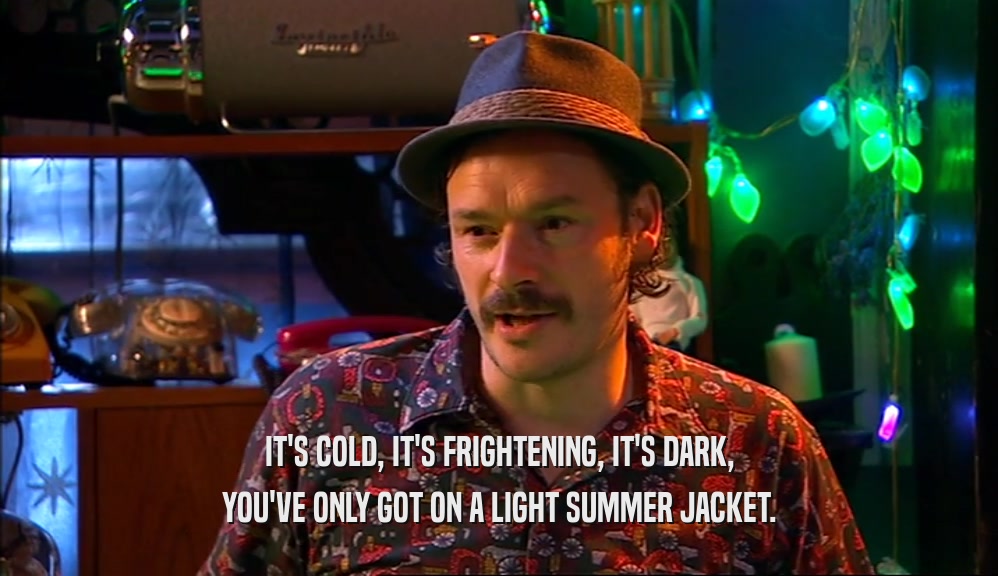 IT'S COLD, IT'S FRIGHTENING, IT'S DARK, YOU'VE ONLY GOT ON A LIGHT SUMMER JACKET. 