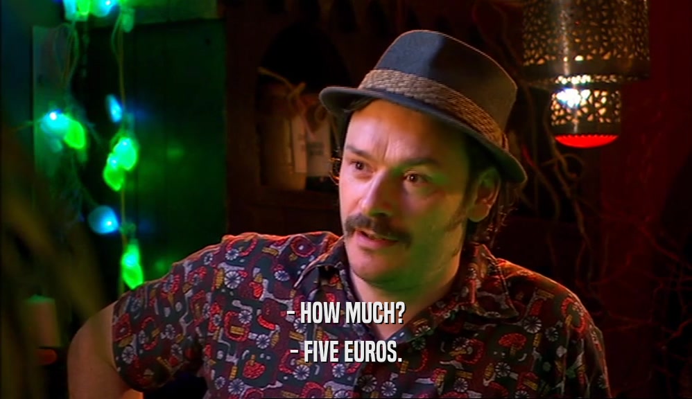 - HOW MUCH? - FIVE EUROS. 