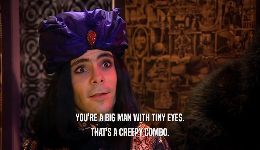 YOU'RE A BIG MAN WITH TINY EYES. THAT'S A CREEPY COMBO. 