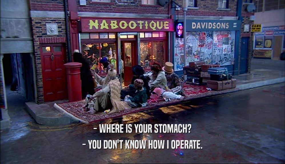 - WHERE IS YOUR STOMACH? - YOU DON'T KNOW HOW I OPERATE. 