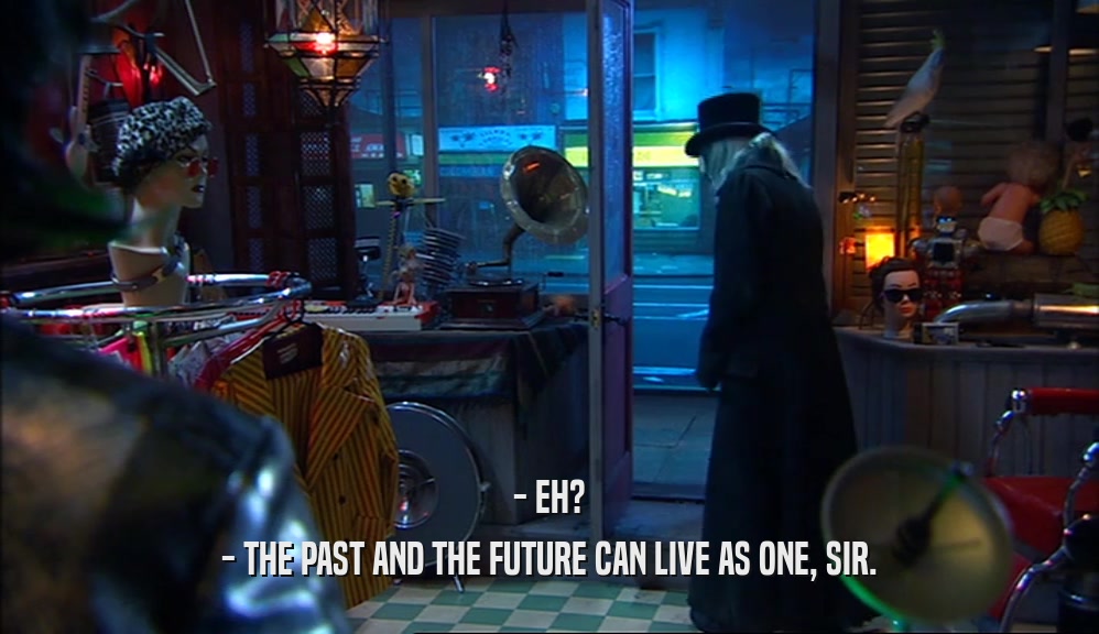 - EH? - THE PAST AND THE FUTURE CAN LIVE AS ONE, SIR. 