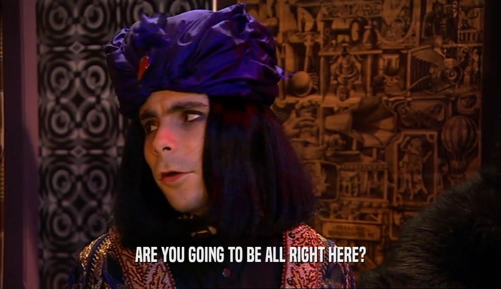ARE YOU GOING TO BE ALL RIGHT HERE?  