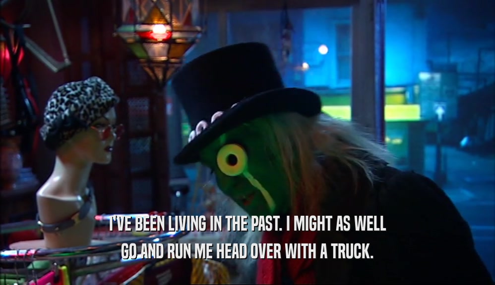 I'VE BEEN LIVING IN THE PAST. I MIGHT AS WELL GO AND RUN ME HEAD OVER WITH A TRUCK. 