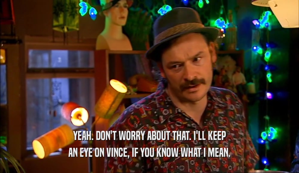 YEAH. DON'T WORRY ABOUT THAT. I'LL KEEP AN EYE ON VINCE, IF YOU KNOW WHAT I MEAN. 