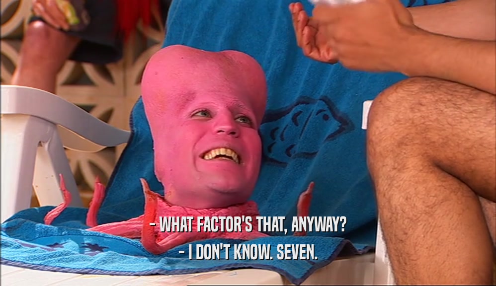 - WHAT FACTOR'S THAT, ANYWAY? - I DON'T KNOW. SEVEN. 