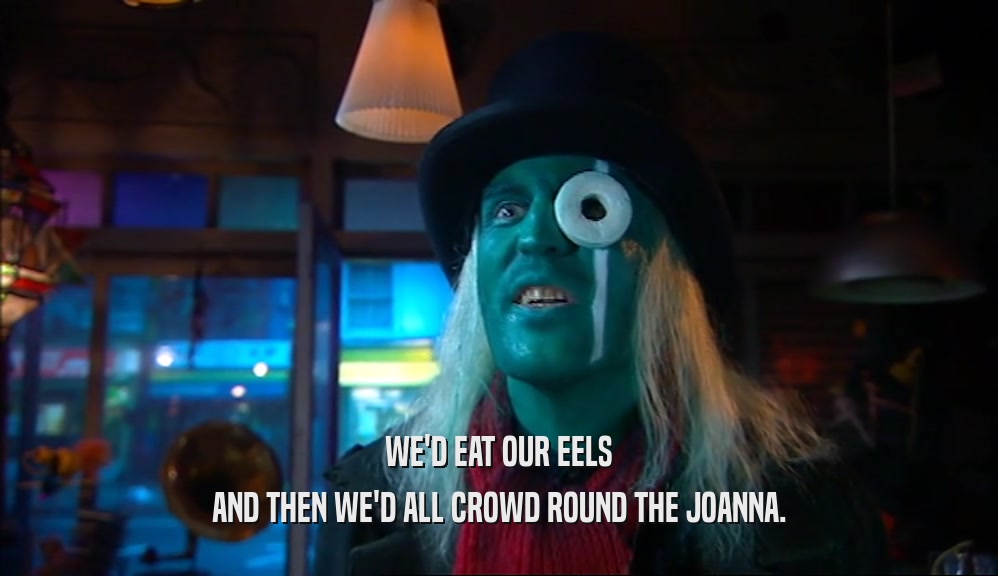 WE'D EAT OUR EELS AND THEN WE'D ALL CROWD ROUND THE JOANNA. 